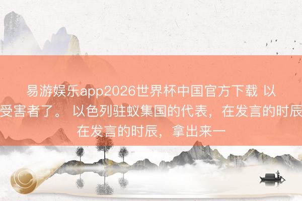 易游娱乐app2026世界杯中国官方下载 以色列又来装受害者了。 以色列驻蚁集国的代表，在发言的时辰，拿出来一
