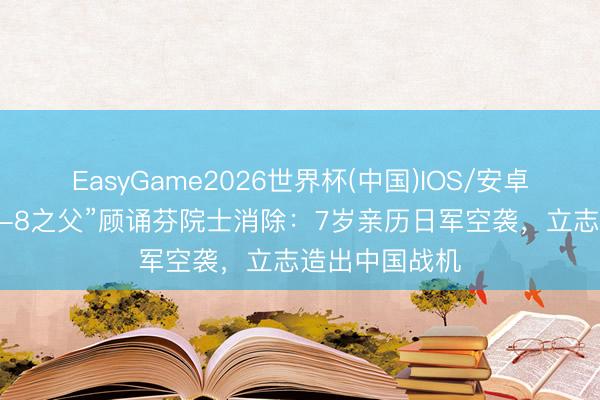 EasyGame2026世界杯(中国)IOS/安卓官方下载 “歼-8之父”顾诵芬院士消除：7岁亲历日军空袭，立志造出中国战机