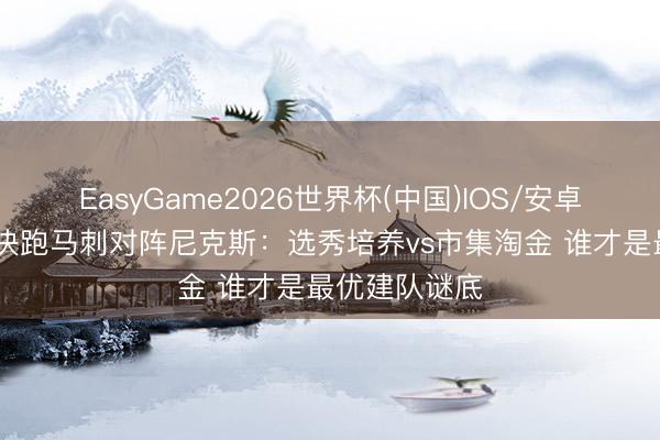 EasyGame2026世界杯(中国)IOS/安卓官方下载 总决跑马刺对阵尼克斯：选秀培养vs市集淘金 谁才是最优建队谜底