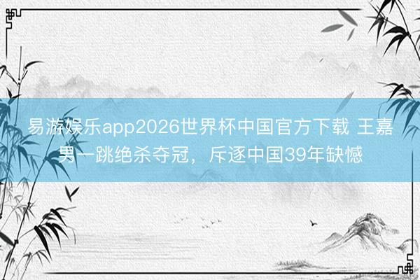 易游娱乐app2026世界杯中国官方下载 王嘉男一跳绝杀夺冠，斥逐中国39年缺憾