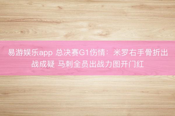 易游娱乐app 总决赛G1伤情：米罗右手骨折出战成疑 马刺全员出战力图开门红
