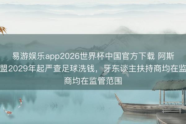 易游娱乐app2026世界杯中国官方下载 阿斯报：欧盟2029年起严查足球洗钱，牙东谈主扶持商均在监管范围