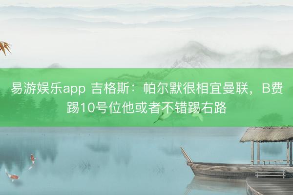 易游娱乐app 吉格斯：帕尔默很相宜曼联，B费踢10号位他或者不错踢右路