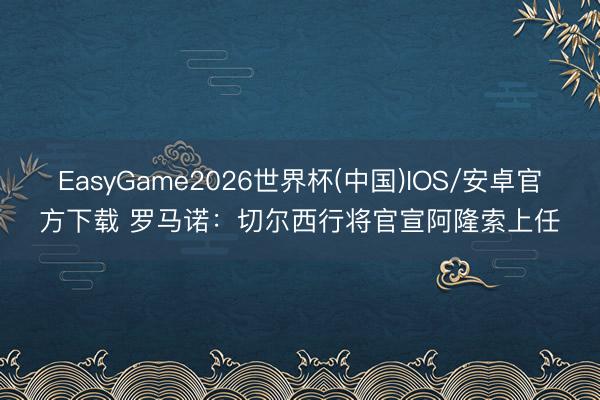 EasyGame2026世界杯(中国)IOS/安卓官方下载 罗马诺：切尔西行将官宣阿隆索上任✅