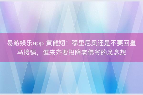 易游娱乐app 黄健翔：穆里尼奥还是不要回皇马接锅，谁来齐要投降老佛爷的念念想