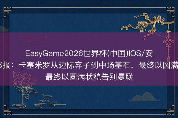 EasyGame2026世界杯(中国)IOS/安卓官方下载 邮报：卡塞米罗从边际弃子到中场基石，最终以圆满状貌告别曼联