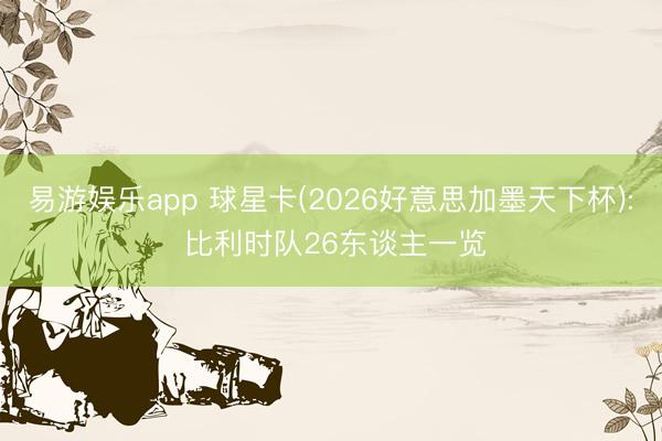 易游娱乐app 球星卡(2026好意思加墨天下杯): 比利时队26东谈主一览