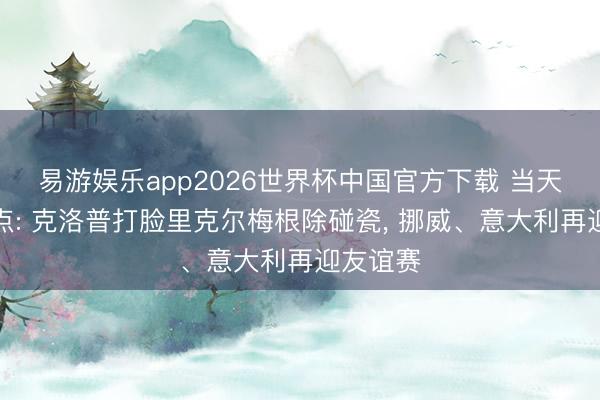 易游娱乐app2026世界杯中国官方下载 当天足球看点: 克洛普打脸里克尔梅根除碰瓷, 挪威、意大利再迎友谊赛