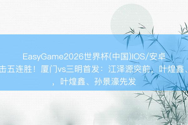 EasyGame2026世界杯(中国)IOS/安卓官方下载 冲击五连胜！厦门vs三明首发：江泽源突前，叶煌鑫、孙景濠先发