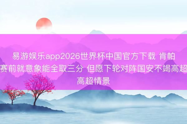 易游娱乐app2026世界杯中国官方下载 肯帕努：赛前就意象能全取三分 但愿下轮对阵国安不竭高超情景