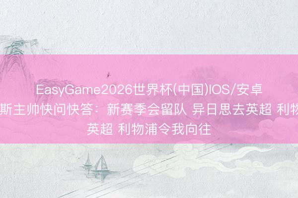EasyGame2026世界杯(中国)IOS/安卓官方下载 朗斯主帅快问快答：新赛季会留队 异日思去英超 利物浦令我向往