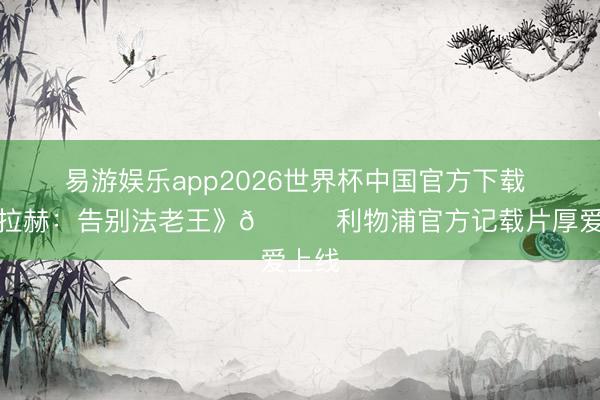 易游娱乐app2026世界杯中国官方下载 《萨拉赫：告别法老王》👑利物浦官方记载片厚爱上线