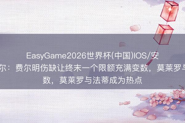 EasyGame2026世界杯(中国)IOS/安卓官方下载 塞尔：费尔明伤缺让终末一个限额充满变数，莫莱罗与法蒂成为热点