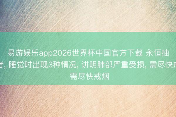易游娱乐app2026世界杯中国官方下载 永恒抽烟者, 睡觉时出现3种情况, 讲明肺部严重受损, 需尽快戒烟