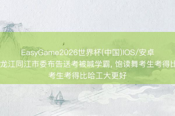 EasyGame2026世界杯(中国)IOS/安卓官方下载 黑龙江同江市委布告送考被喊学霸, 饱读舞考生考得比哈工大更好
