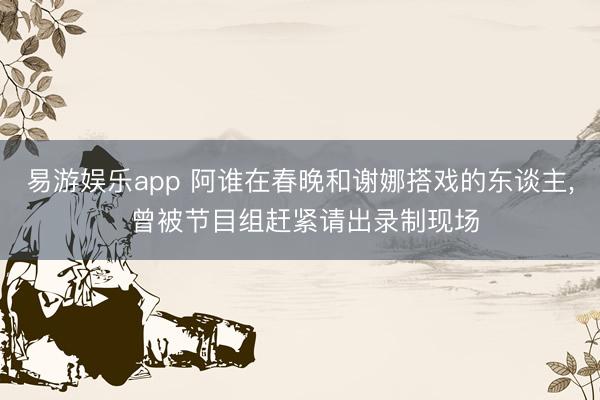 易游娱乐app 阿谁在春晚和谢娜搭戏的东谈主, 曾被节目组赶紧请出录制现场