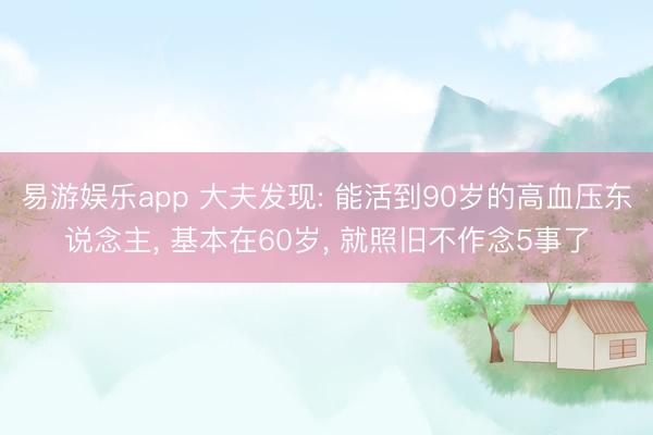 易游娱乐app 大夫发现: 能活到90岁的高血压东说念主, 基本在60岁, 就照旧不作念5事了