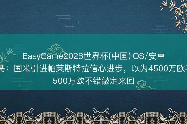 EasyGame2026世界杯(中国)IOS/安卓官方下载 迪马：国米引进帕莱斯特拉信心进步，以为4500万欧不错敲定来回