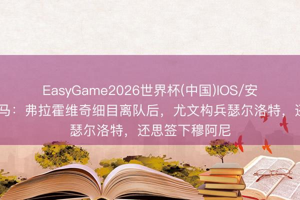 EasyGame2026世界杯(中国)IOS/安卓官方下载 迪马：弗拉霍维奇细目离队后，尤文构兵瑟尔洛特，还思签下穆阿尼