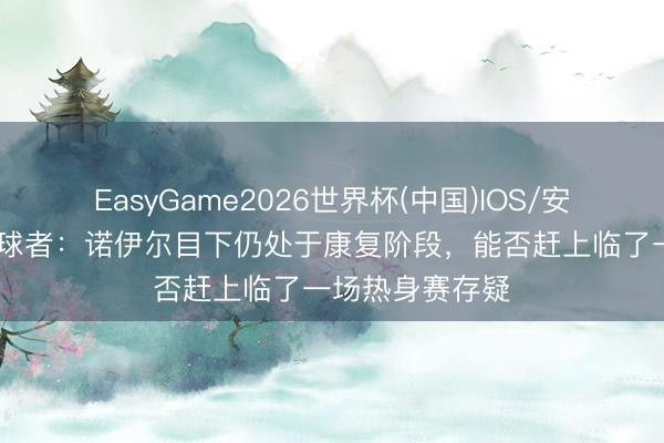 EasyGame2026世界杯(中国)IOS/安卓官方下载 踢球者：诺伊尔目下仍处于康复阶段，能否赶上临了一场热身赛存疑