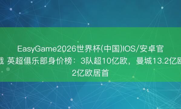 EasyGame2026世界杯(中国)IOS/安卓官方下载 英超俱乐部身价榜：3队超10亿欧，曼城13.2亿欧居首