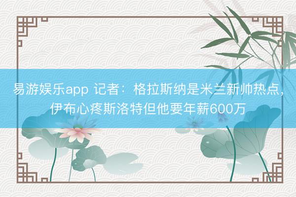 易游娱乐app 记者：格拉斯纳是米兰新帅热点，伊布心疼斯洛特但他要年薪600万