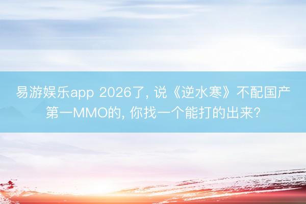 易游娱乐app 2026了, 说《逆水寒》不配国产第一MMO的, 你找一个能打的出来?