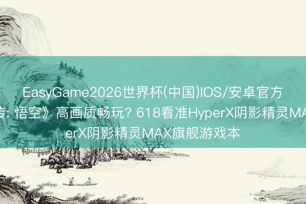 EasyGame2026世界杯(中国)IOS/安卓官方下载 《黑外传: 悟空》高画质畅玩? 618看准HyperX阴影精灵MAX旗舰游戏本