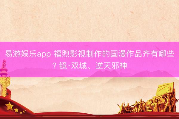 易游娱乐app 福煦影视制作的国漫作品齐有哪些? 镜·双城、逆天邪神
