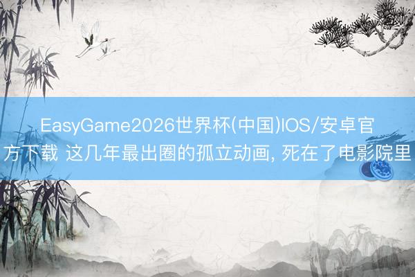 EasyGame2026世界杯(中国)IOS/安卓官方下载 这几年最出圈的孤立动画, 死在了电影院里