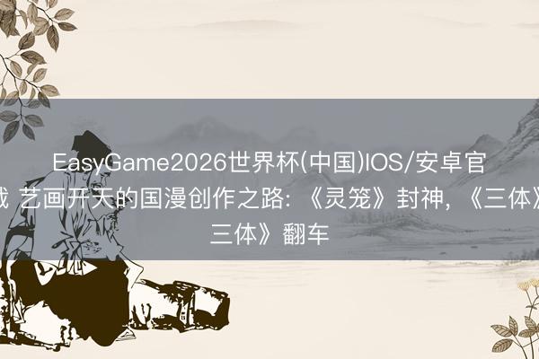 EasyGame2026世界杯(中国)IOS/安卓官方下载 艺画开天的国漫创作之路: 《灵笼》封神, 《三体》翻车