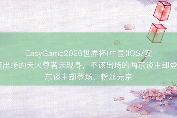 EasyGame2026世界杯(中国)IOS/安卓官方下载 该出场的天火尊者未现身，不该出场的两东谈主却登场，粉丝无奈