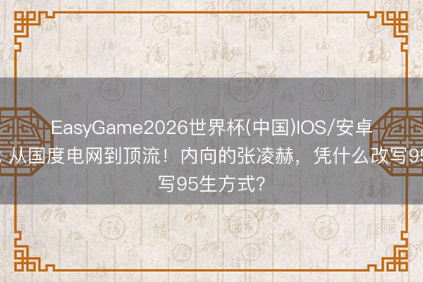 EasyGame2026世界杯(中国)IOS/安卓官方下载 从国度电网到顶流！内向的张凌赫，凭什么改写95生方式？