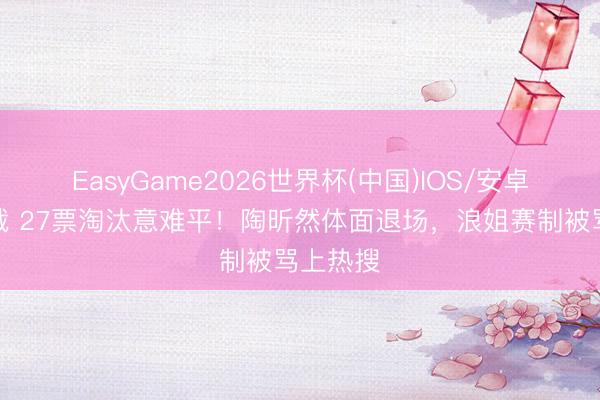 EasyGame2026世界杯(中国)IOS/安卓官方下载 27票淘汰意难平！陶昕然体面退场，浪姐赛制被骂上热搜