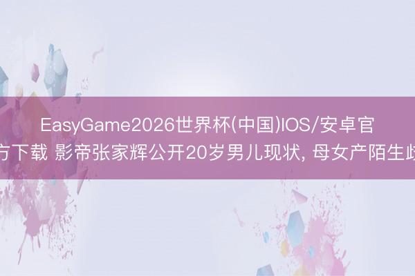 EasyGame2026世界杯(中国)IOS/安卓官方下载 影帝张家辉公开20岁男儿现状, 母女产陌生歧