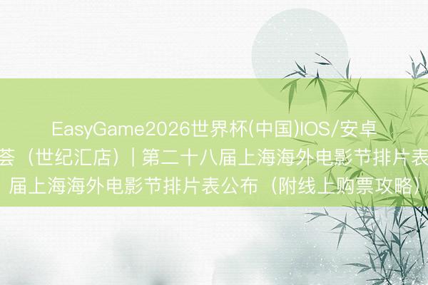 EasyGame2026世界杯(中国)IOS/安卓官方下载 SFC永华电影荟（世纪汇店）| 第二十八届上海海外电影节排片表公布（附线上购票攻略）