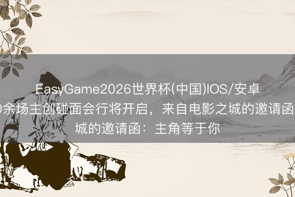 EasyGame2026世界杯(中国)IOS/安卓官方下载 100余场主创碰面会行将开启，来自电影之城的邀请函：主角等于你