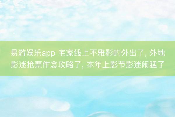易游娱乐app 宅家线上不雅影的外出了, 外地影迷抢票作念攻略了, 本年上影节影迷闹猛了