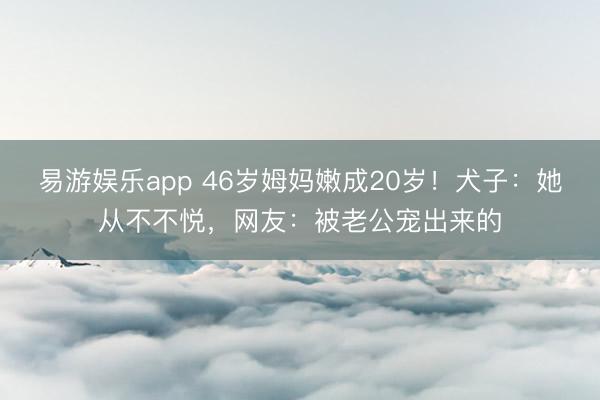 易游娱乐app 46岁姆妈嫩成20岁！犬子：她从不不悦，网友：被老公宠出来的