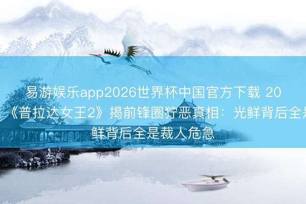 易游娱乐app2026世界杯中国官方下载 20年后追想！《普拉达女王2》揭前锋圈狞恶真相：光鲜背后全是裁人危急