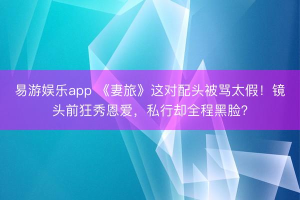 易游娱乐app 《妻旅》这对配头被骂太假！镜头前狂秀恩爱，私行却全程黑脸？