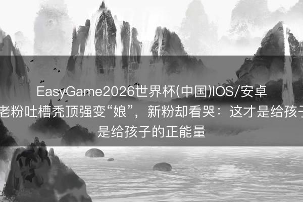 EasyGame2026世界杯(中国)IOS/安卓官方下载 老粉吐槽秃顶强变“娘”，新粉却看哭：这才是给孩子的正能量