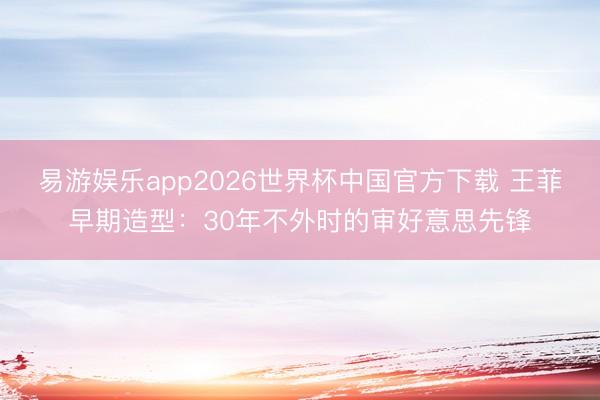 易游娱乐app2026世界杯中国官方下载 王菲早期造型：30年不外时的审好意思先锋