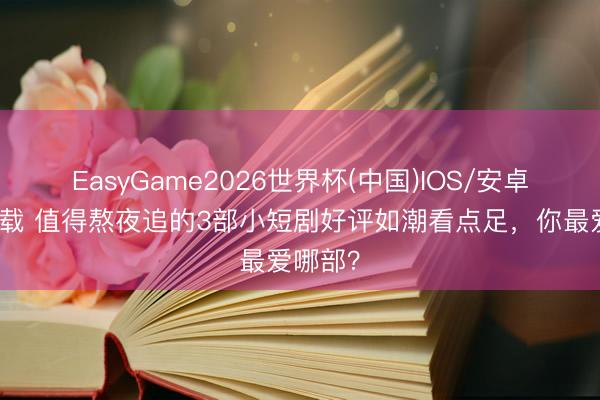 EasyGame2026世界杯(中国)IOS/安卓官方下载 值得熬夜追的3部小短剧好评如潮看点足，你最爱哪部？