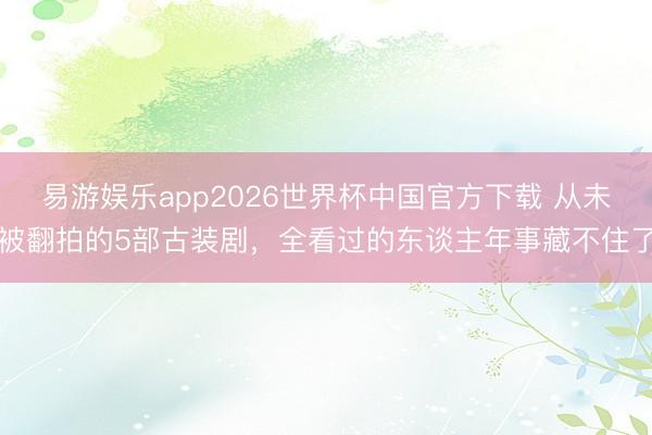 易游娱乐app2026世界杯中国官方下载 从未被翻拍的5部古装剧，全看过的东谈主年事藏不住了