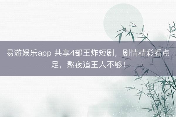 易游娱乐app 共享4部王炸短剧，剧情精彩看点足，熬夜追王人不够！