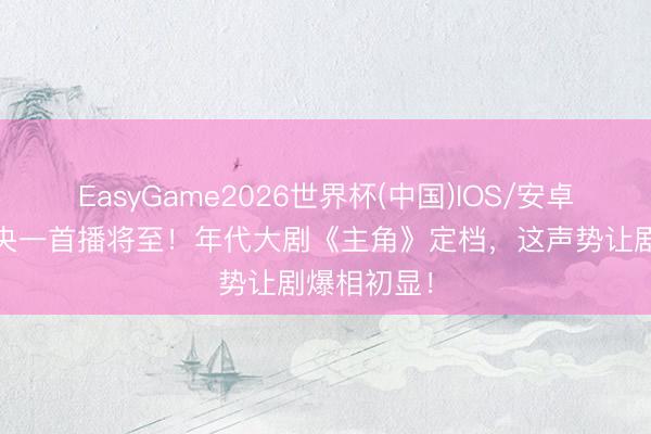 EasyGame2026世界杯(中国)IOS/安卓官方下载 央一首播将至！年代大剧《主角》定档，这声势让剧爆相初显！
