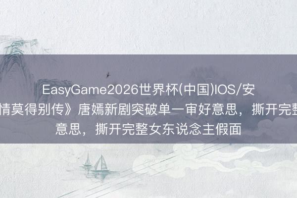 EasyGame2026世界杯(中国)IOS/安卓官方下载 《爱情莫得别传》唐嫣新剧突破单一审好意思，撕开完整女东说念主假面