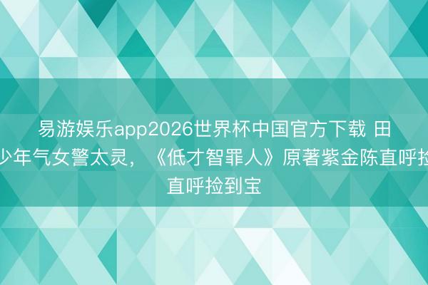 易游娱乐app2026世界杯中国官方下载 田曦薇少年气女警太灵，《低才智罪人》原著紫金陈直呼捡到宝