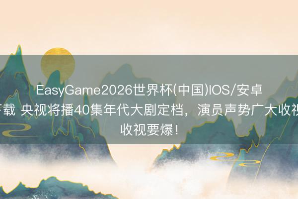 EasyGame2026世界杯(中国)IOS/安卓官方下载 央视将播40集年代大剧定档，演员声势广大收视要爆！